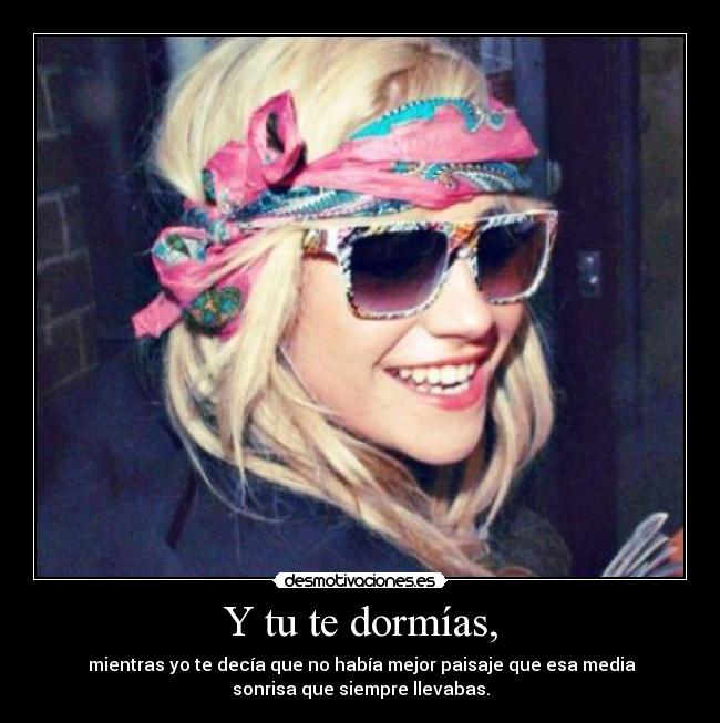 Y tu te dormías, - mientras yo te decía que no había mejor paisaje que esa media
sonrisa que siempre llevabas.