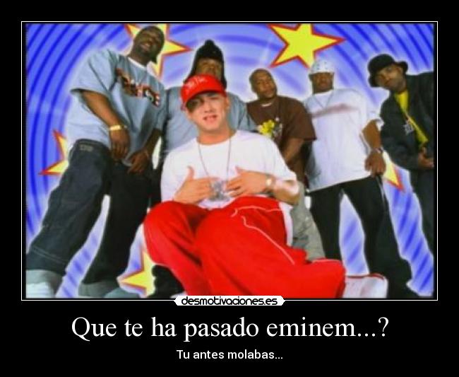 Que te ha pasado eminem...? - Tu antes molabas...