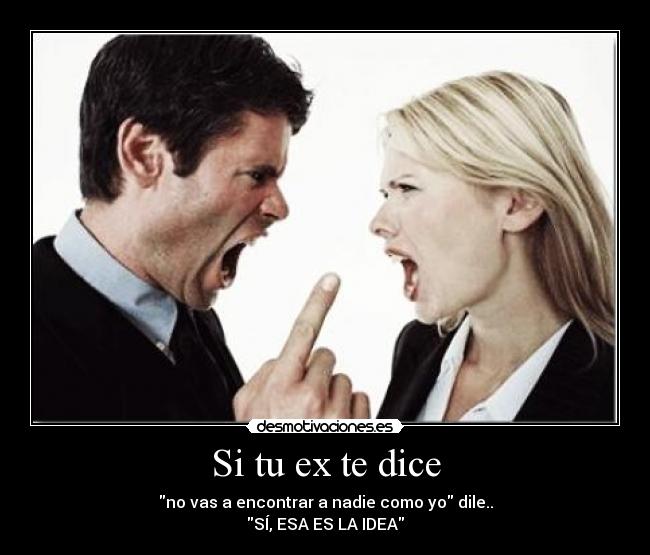 Si tu ex te dice - no vas a encontrar a nadie como yo dile..
SÍ, ESA ES LA IDEA