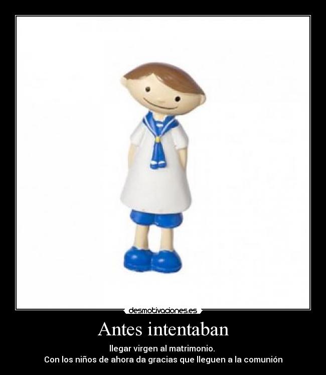 Antes intentaban - llegar virgen al matrimonio.
Con los niños de ahora da gracias que lleguen a la comunión