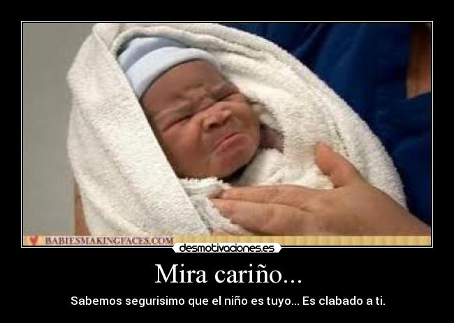 Mira cariño... - Sabemos segurisimo que el niño es tuyo... Es clabado a ti.