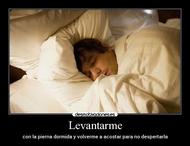 Levantarme - con la pierna dormida y volverme a acostar para no despertarla