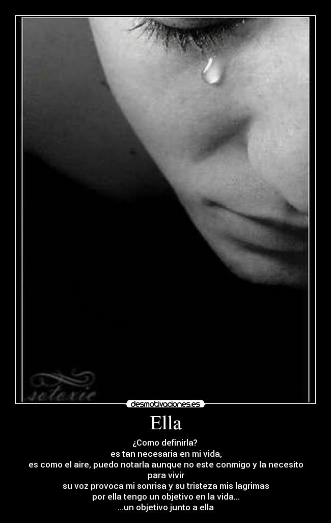 Ella - ¿Como definirla?
es tan necesaria en mi vida,
es como el aire, puedo notarla aunque no este conmigo y la necesito para vivir
su voz provoca mi sonrisa y su tristeza mis lagrimas
por ella tengo un objetivo en la vida...
...un objetivo junto a ella