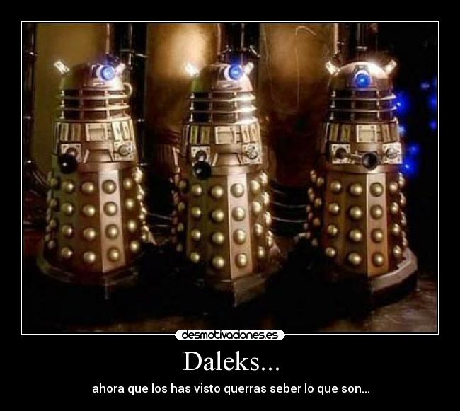 Daleks... - ahora que los has visto querras seber lo que son...