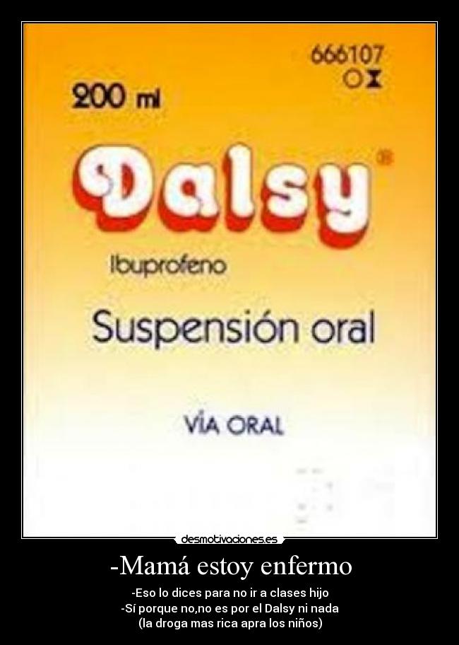 -Mamá estoy enfermo - -Eso lo dices para no ir a clases hijo
-Sí porque no,no es por el Dalsy ni nada
(la droga mas rica apra los niños)