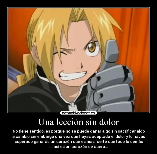 Una lección sin dolor - No tiene sentido, es porque no se puede ganar algo sin sacrificar algo
a cambio sin embargo una vez que hayas aceptado el dolor y lo hayas
superado ganarás un corazón que es mas fuerte que todo lo demás
... así es un corazón de acero...
