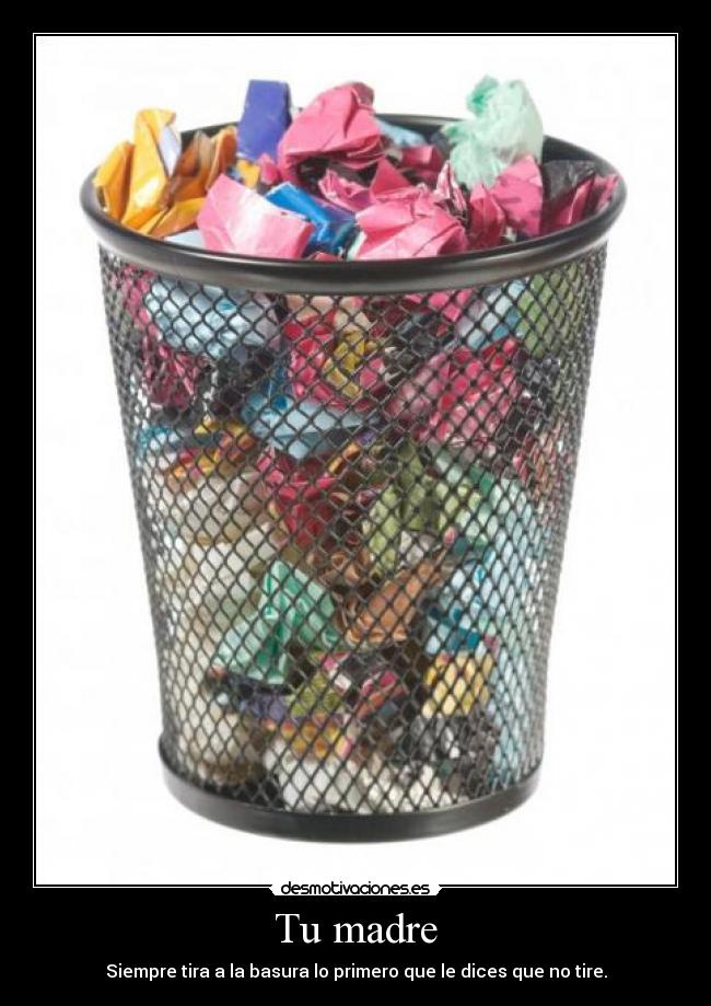Tu madre - Siempre tira a la basura lo primero que le dices que no tire.