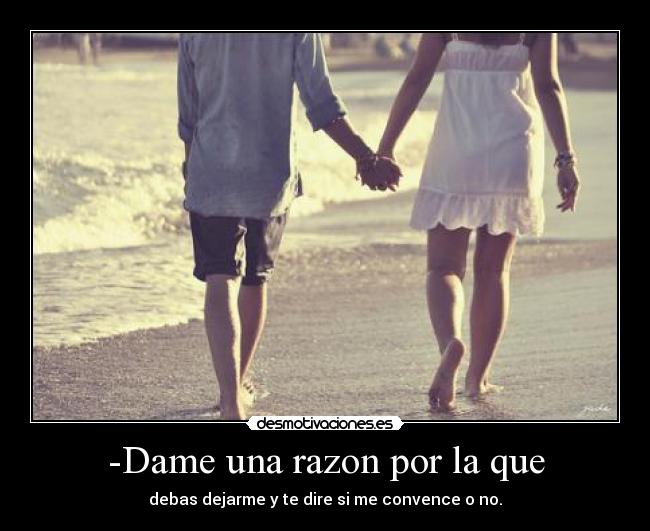 -Dame una razon por la que - debas dejarme y te dire si me convence o no.