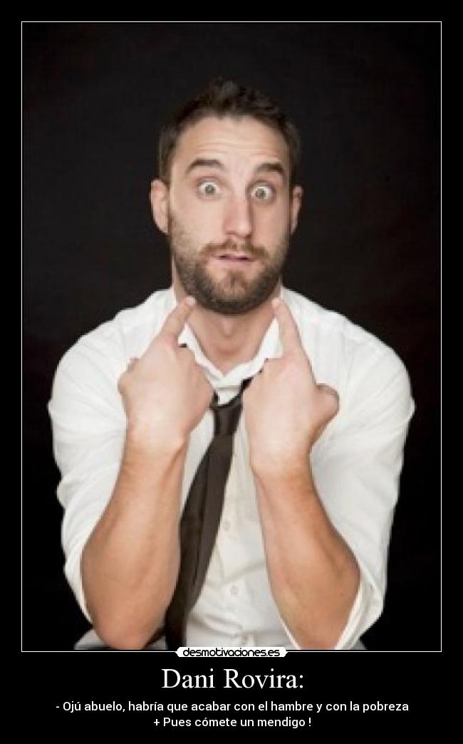 Dani Rovira: - - Ojú abuelo, habría que acabar con el hambre y con la pobreza
+ Pues cómete un mendigo !