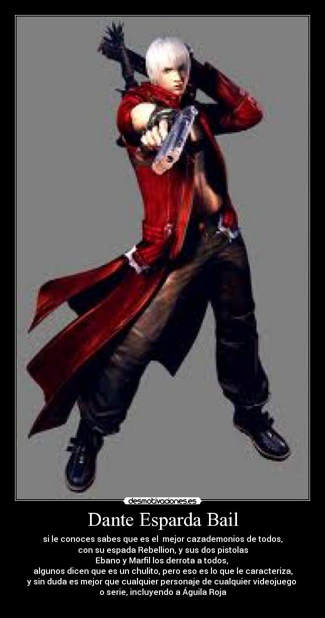 Dante Esparda Bail - si le conoces sabes que es el  mejor cazademonios de todos,
con su espada Rebellion, y sus dos pistolas
Ebano y Marfil los derrota a todos, 
algunos dicen que es un chulito, pero eso es lo que le caracteriza,
y sin duda es mejor que cualquier personaje de cualquier videojuego 
o serie, incluyendo a Águila Roja
