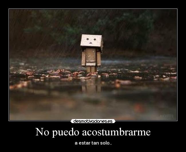 No puedo acostumbrarme - a estar tan solo..