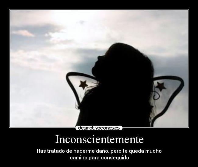 Inconscientemente - Has tratado de hacerme daño, pero te queda mucho
camino para conseguirlo