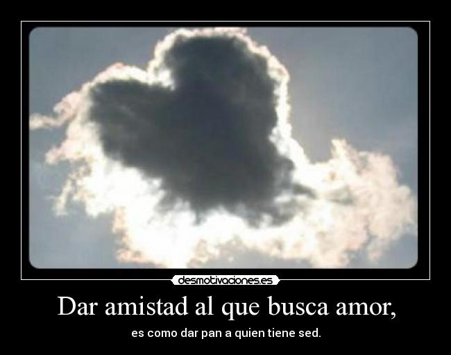 Dar amistad al que busca amor, -