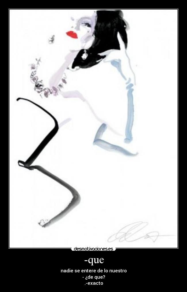 -que - nadie se entere de lo nuestro
- ¿de que?
.-exacto