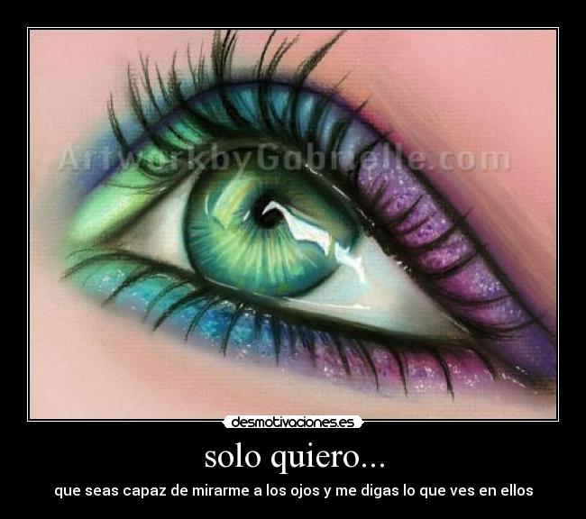 solo quiero... - que seas capaz de mirarme a los ojos y me digas lo que ves en ellos