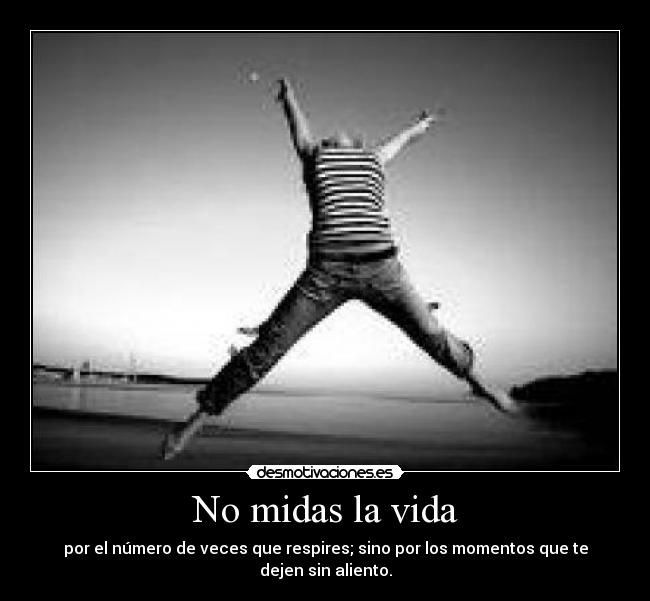 No midas la vida - por el número de veces que respires; sino por los momentos que te dejen sin aliento.