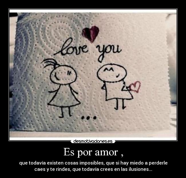 Es por amor , - que todavía existen cosas imposibles, que si hay miedo a perderle
caes y te rindes, que todavía crees en las ilusiones...