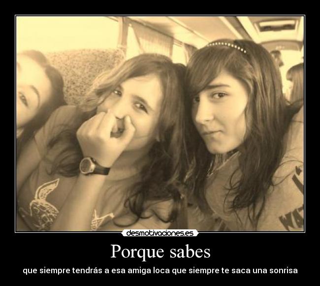 Porque sabes - que siempre tendrás a esa amiga loca que siempre te saca una sonrisa
