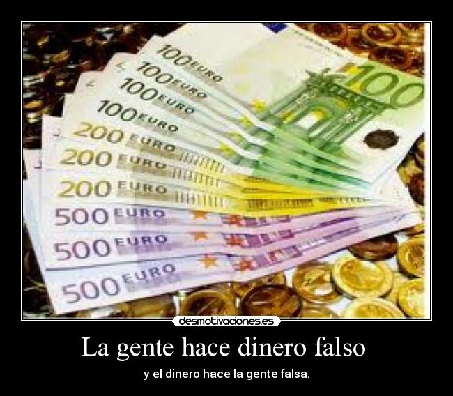 La gente hace dinero falso  - y el dinero hace la gente falsa.