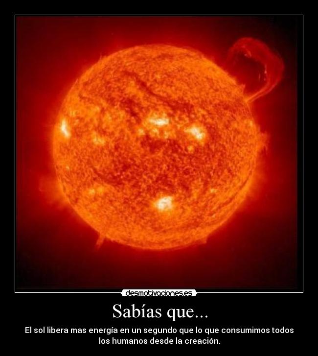 Sabías que... - El sol libera mas energía en un segundo que lo que consumimos todos
los humanos desde la creación.