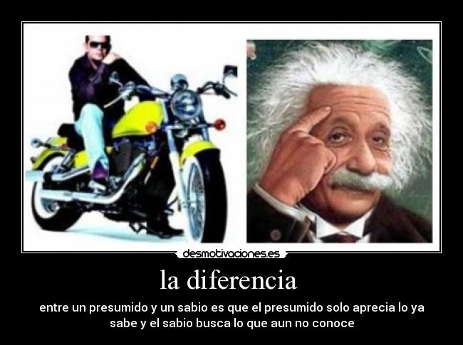 la diferencia  - entre un presumido y un sabio es que el presumido solo aprecia lo ya
sabe y el sabio busca lo que aun no conoce