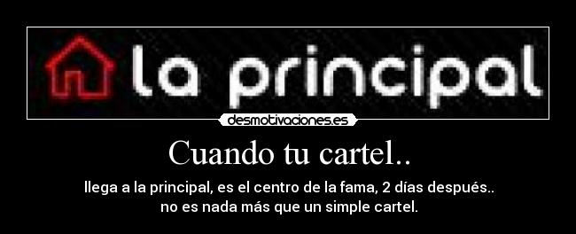 Cuando tu cartel.. - llega a la principal, es el centro de la fama, 2 días después..
no es nada más que un simple cartel.