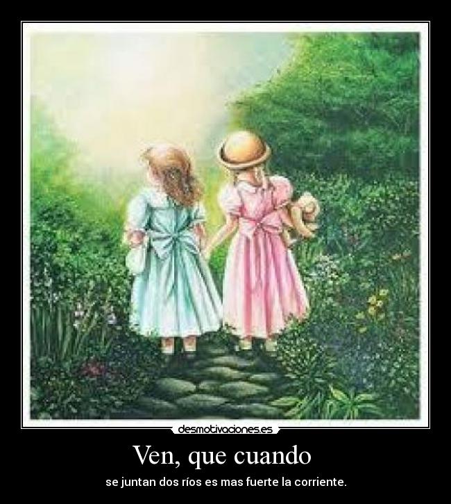 Ven, que cuando - se juntan dos ríos es mas fuerte la corriente.