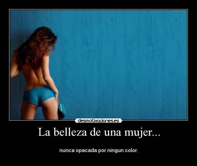 La belleza de una mujer... - 
nunca opacada por ningun color.
