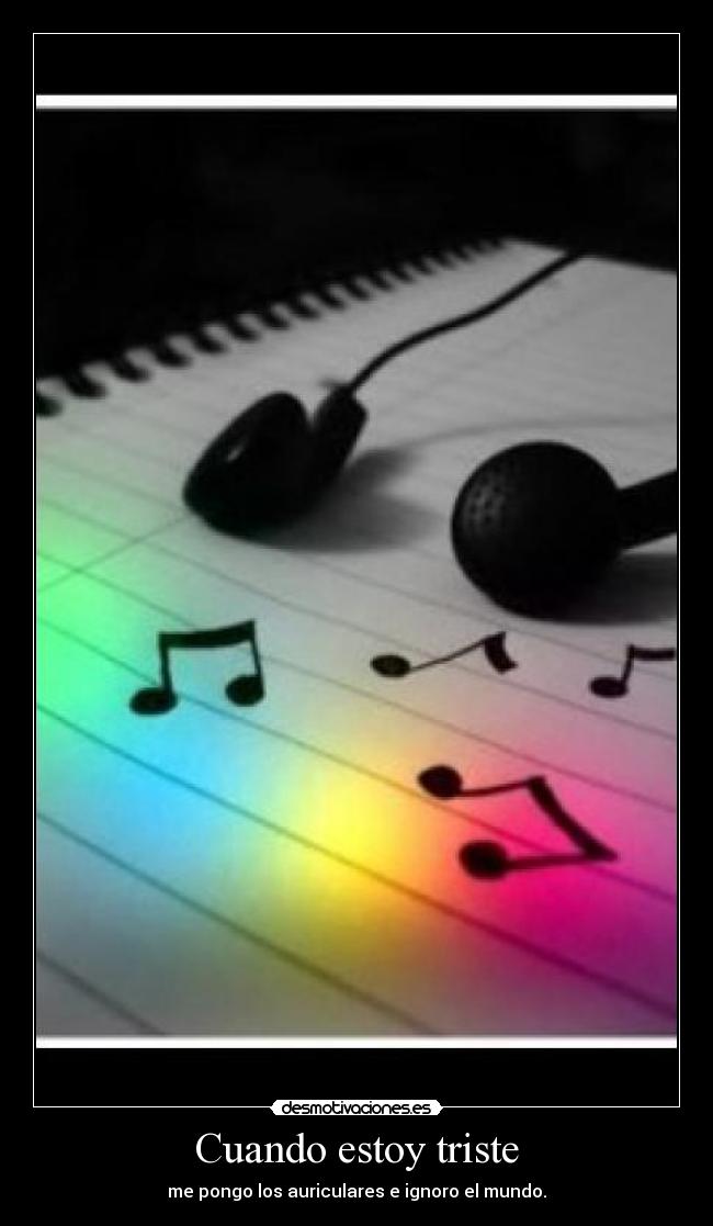 Cuando estoy triste - me pongo los auriculares e ignoro el mundo.