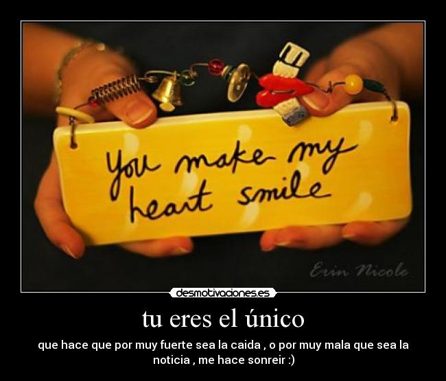 tu eres el único - que hace que por muy fuerte sea la caida , o por muy mala que sea la
noticia , me hace sonreir :)