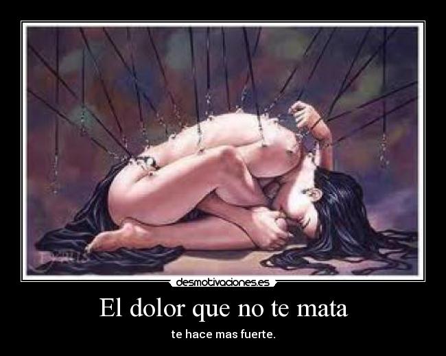 El dolor que no te mata - te hace mas fuerte.