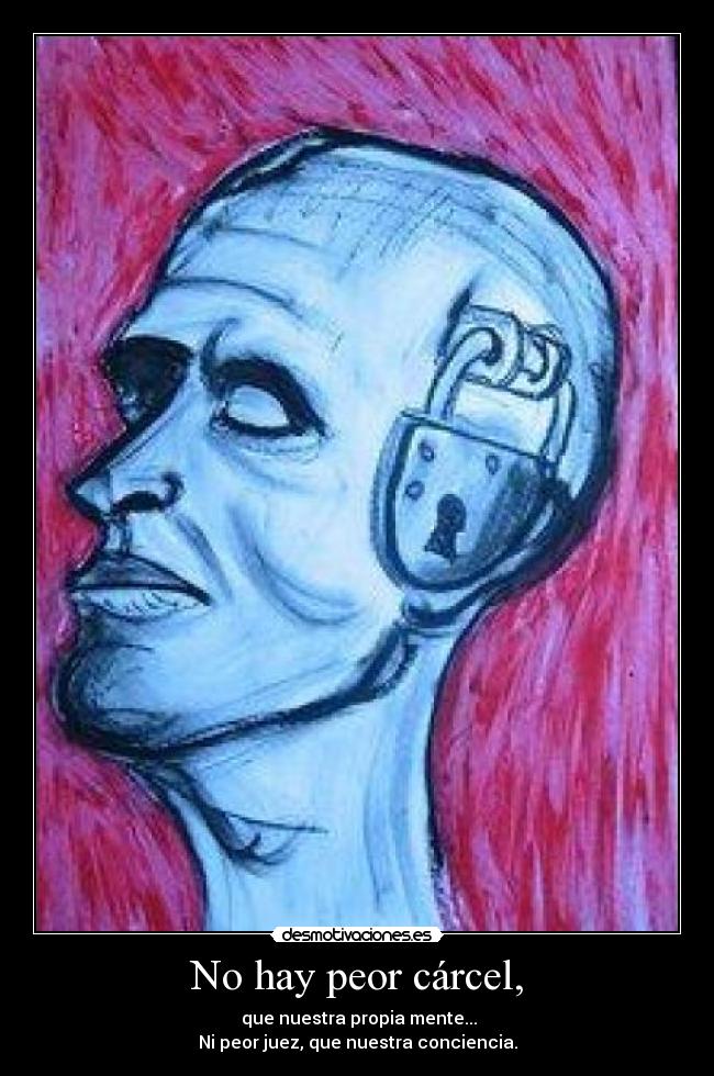 No hay peor cárcel, -  que nuestra propia mente...
Ni peor juez, que nuestra conciencia.