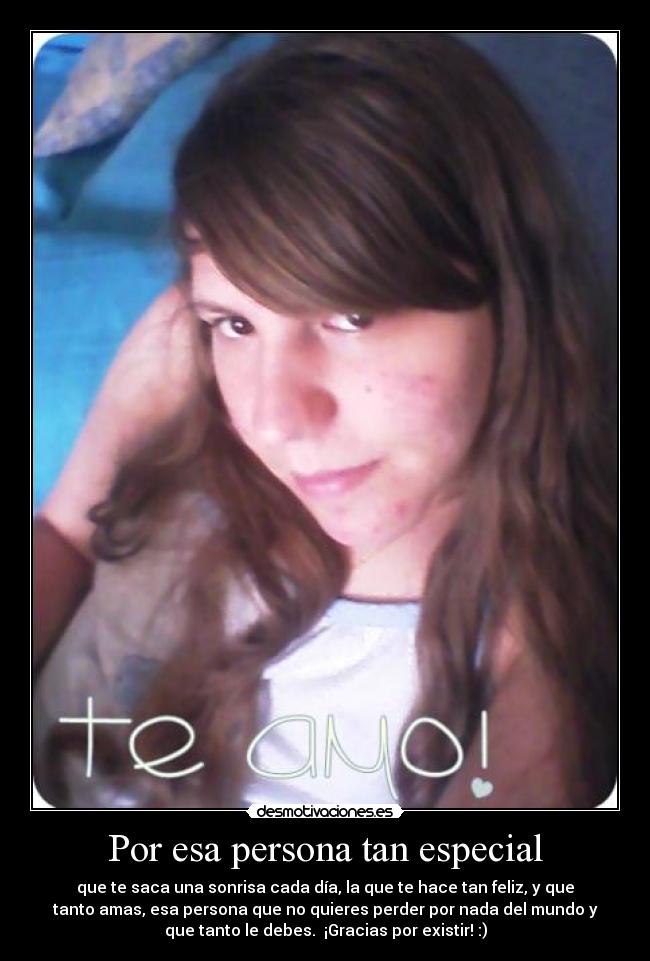 Por esa persona tan especial - que te saca una sonrisa cada día, la que te hace tan feliz, y que
tanto amas, esa persona que no quieres perder por nada del mundo y
que tanto le debes.  ¡Gracias por existir! :)