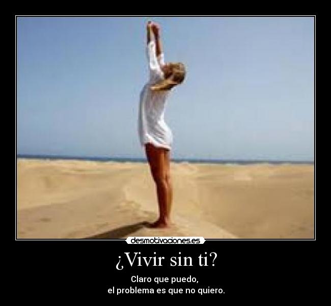 ¿Vivir sin ti? - Claro que puedo,
el problema es que no quiero.