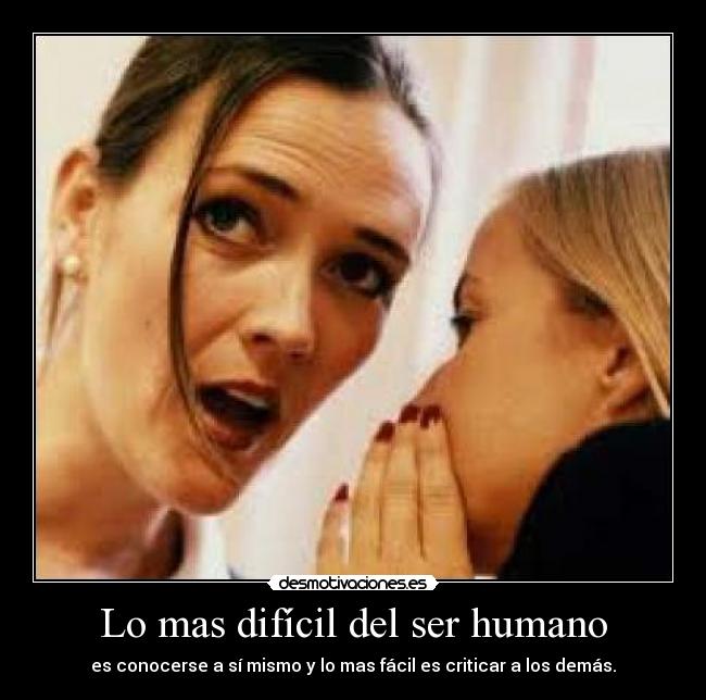 Lo mas difícil del ser humano - es conocerse a sí mismo y lo mas fácil es criticar a los demás.