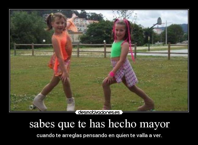sabes que te has hecho mayor -