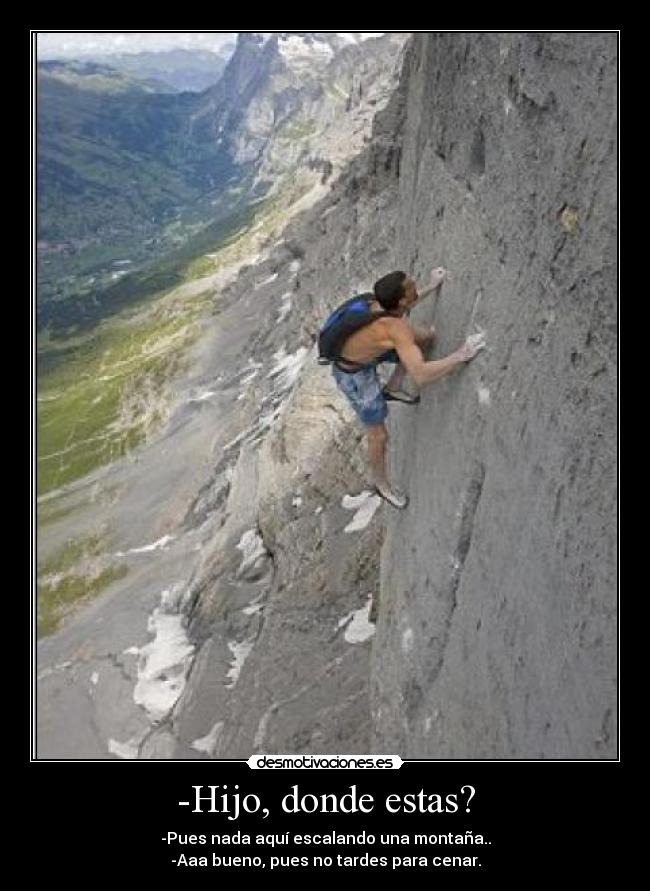 -Hijo, donde estas? - -Pues nada aquí escalando una montaña..
-Aaa bueno, pues no tardes para cenar.