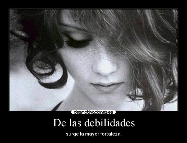 De las debilidades - surge la mayor fortaleza.