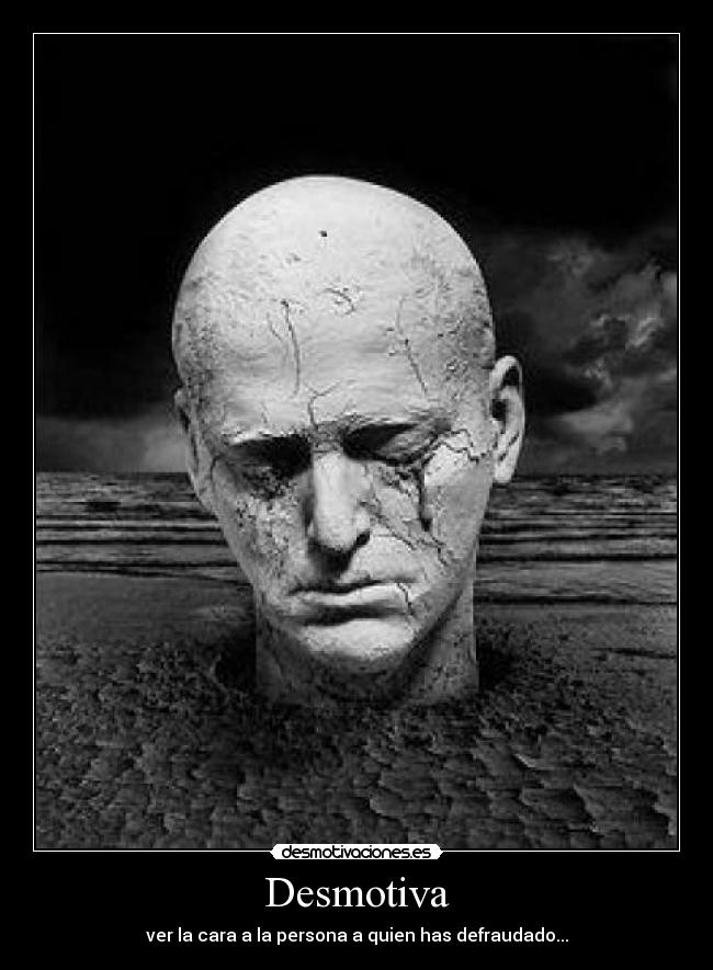 Desmotiva - ver la cara a la persona a quien has defraudado...