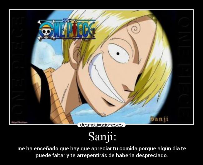 Sanji: - me ha enseñado que hay que apreciar tu comida porque algún día te
puede faltar y te arrepentirás de haberla despreciado.