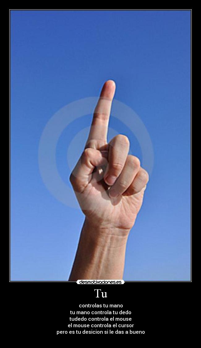 Tu - controlas tu mano
tu mano controla tu dedo
tudedo controla el mouse
el mouse controla el cursor
pero es tu desicion si le das a bueno