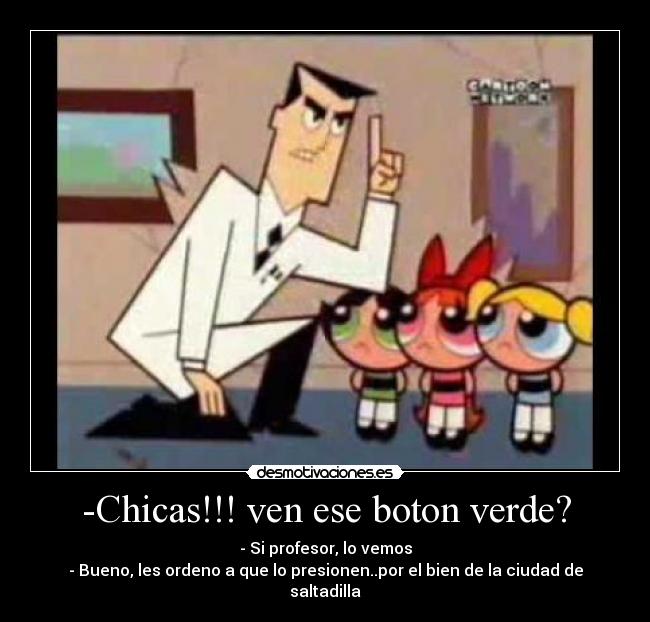 -Chicas!!! ven ese boton verde? - - Si profesor, lo vemos
- Bueno, les ordeno a que lo presionen..por el bien de la ciudad de saltadilla