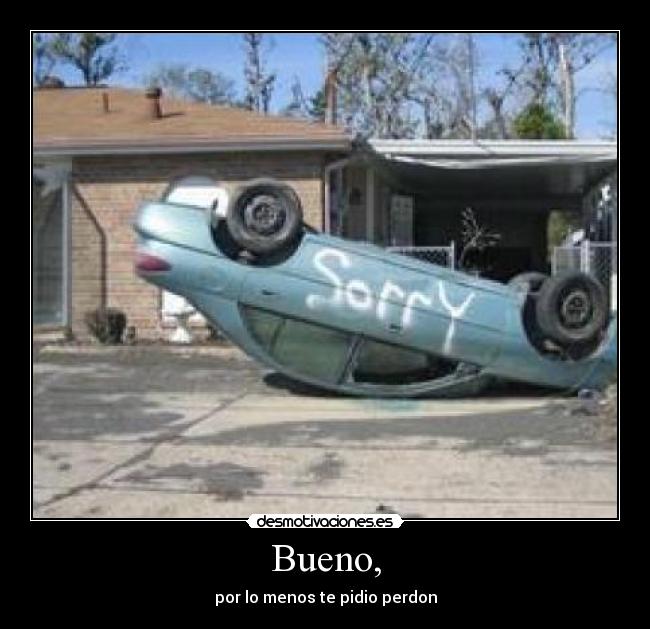 Bueno, - por lo menos te pidio perdon