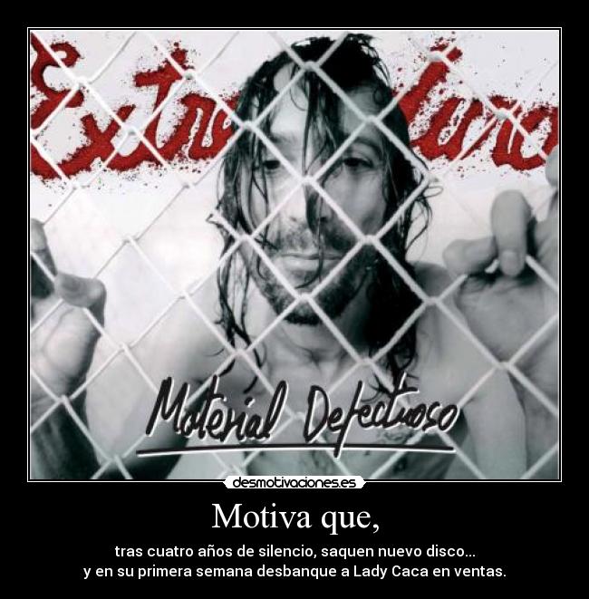 Motiva que, - tras cuatro años de silencio, saquen nuevo disco...
y en su primera semana desbanque a Lady Caca en ventas.