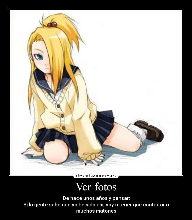 Ver fotos - De hace unos años y pensar:
Si la gente sabe que yo he sido así, voy a tener que contratar a muchos matones