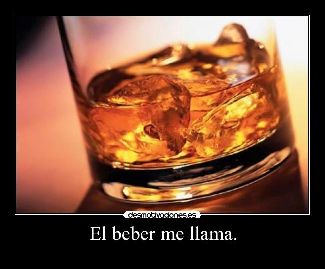 El beber me llama. -