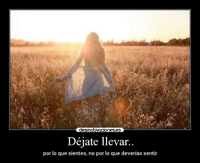 Déjate llevar.. - por lo que sientes, no por lo que deverías sentir
