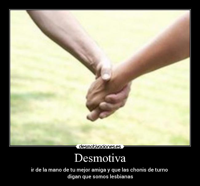 Desmotiva - ir de la mano de tu mejor amiga y que las chonis de turno
digan que somos lesbianas