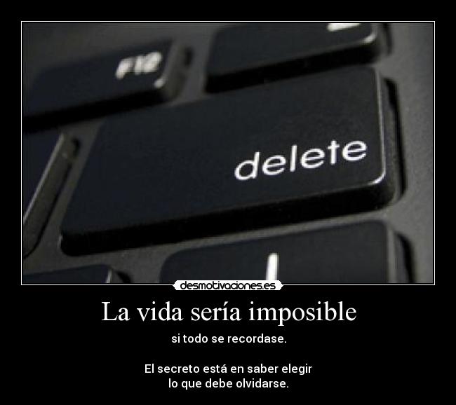 La vida sería imposible - si todo se recordase.

El secreto está en saber elegir
lo que debe olvidarse.