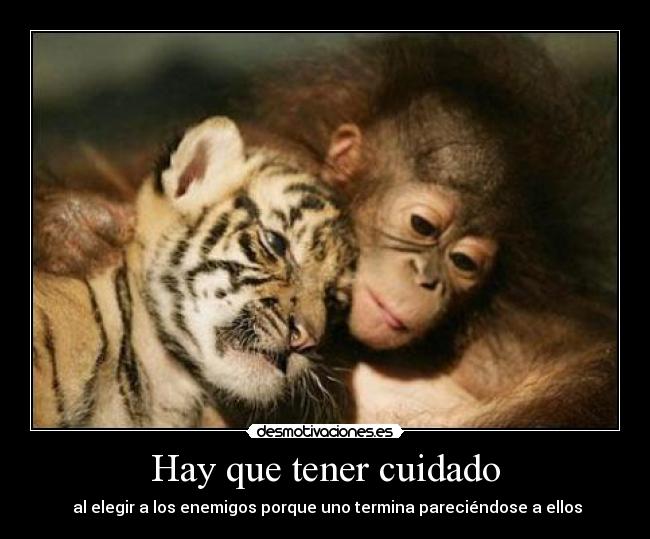 Hay que tener cuidado -  al elegir a los enemigos porque uno termina pareciéndose a ellos